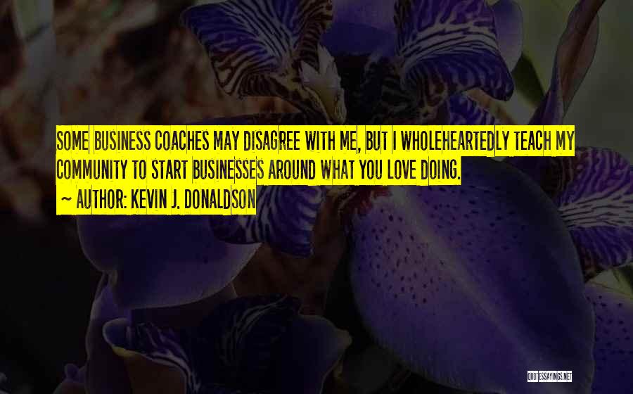 Kevin J. Donaldson Quotes: Some Business Coaches May Disagree With Me, But I Wholeheartedly Teach My Community To Start Businesses Around What You Love