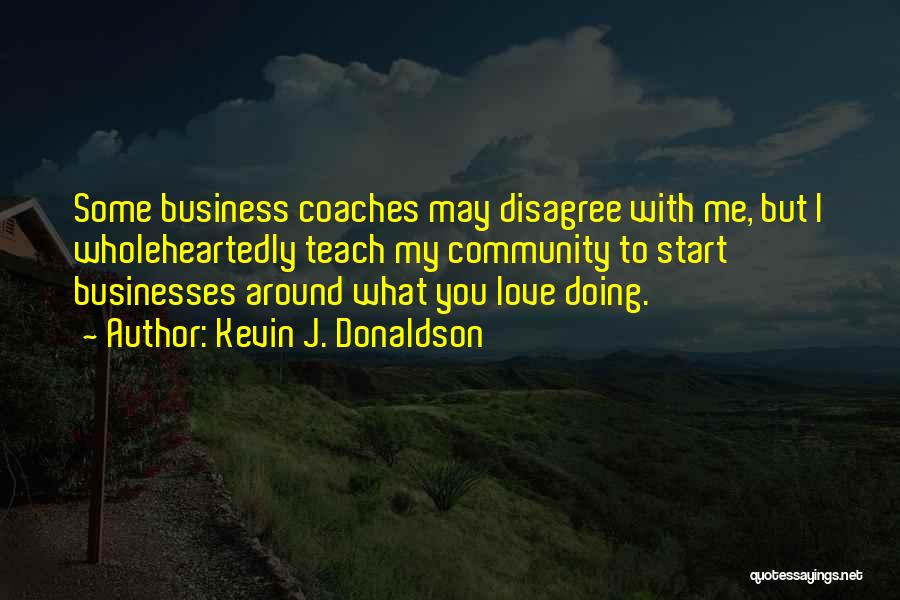 Kevin J. Donaldson Quotes: Some Business Coaches May Disagree With Me, But I Wholeheartedly Teach My Community To Start Businesses Around What You Love