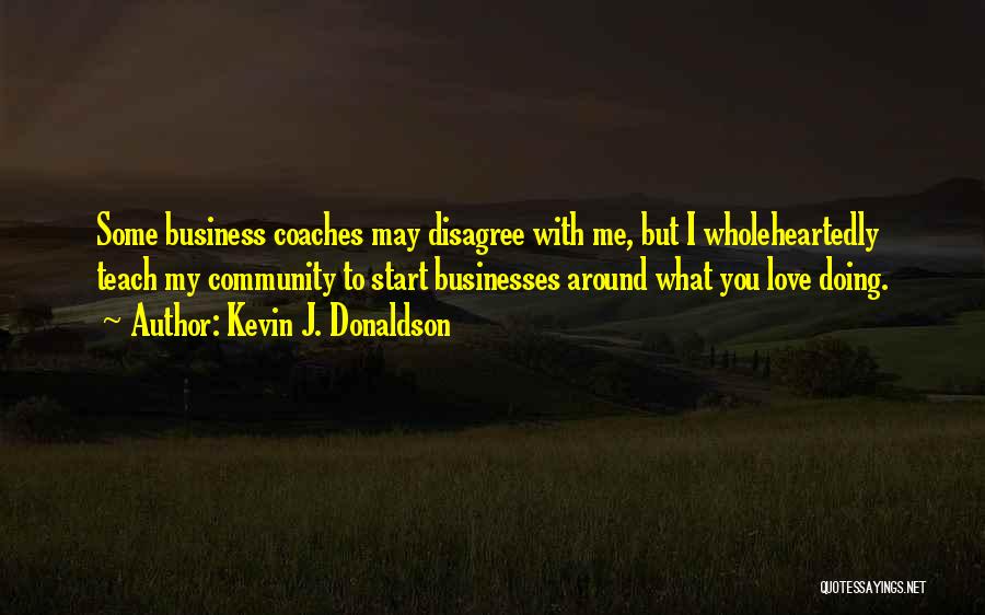 Kevin J. Donaldson Quotes: Some Business Coaches May Disagree With Me, But I Wholeheartedly Teach My Community To Start Businesses Around What You Love