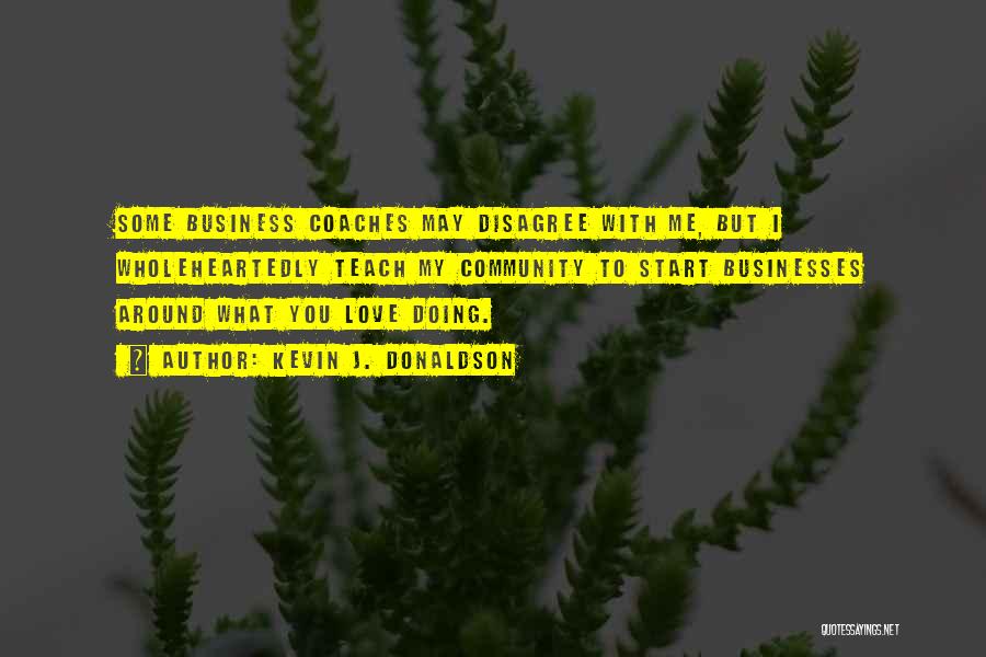Kevin J. Donaldson Quotes: Some Business Coaches May Disagree With Me, But I Wholeheartedly Teach My Community To Start Businesses Around What You Love
