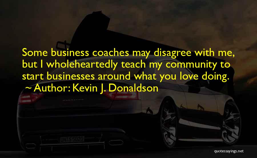 Kevin J. Donaldson Quotes: Some Business Coaches May Disagree With Me, But I Wholeheartedly Teach My Community To Start Businesses Around What You Love