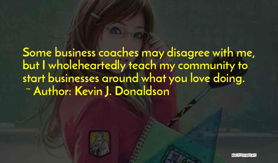 Kevin J. Donaldson Quotes: Some Business Coaches May Disagree With Me, But I Wholeheartedly Teach My Community To Start Businesses Around What You Love