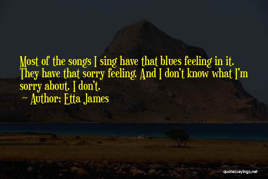 Etta James Quotes: Most Of The Songs I Sing Have That Blues Feeling In It. They Have That Sorry Feeling. And I Don't