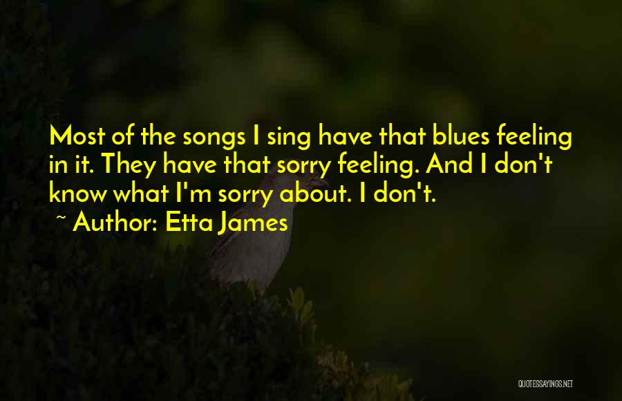 Etta James Quotes: Most Of The Songs I Sing Have That Blues Feeling In It. They Have That Sorry Feeling. And I Don't