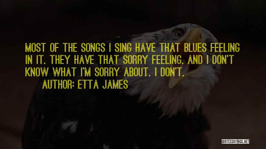 Etta James Quotes: Most Of The Songs I Sing Have That Blues Feeling In It. They Have That Sorry Feeling. And I Don't