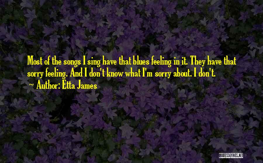 Etta James Quotes: Most Of The Songs I Sing Have That Blues Feeling In It. They Have That Sorry Feeling. And I Don't