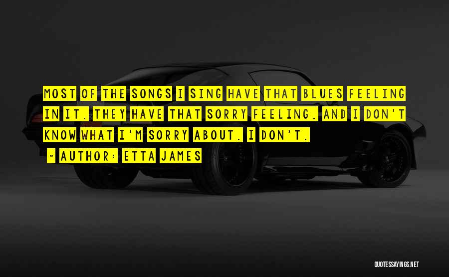 Etta James Quotes: Most Of The Songs I Sing Have That Blues Feeling In It. They Have That Sorry Feeling. And I Don't