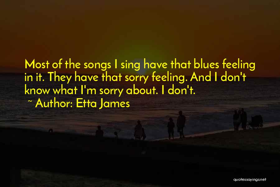 Etta James Quotes: Most Of The Songs I Sing Have That Blues Feeling In It. They Have That Sorry Feeling. And I Don't