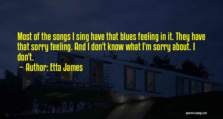 Etta James Quotes: Most Of The Songs I Sing Have That Blues Feeling In It. They Have That Sorry Feeling. And I Don't