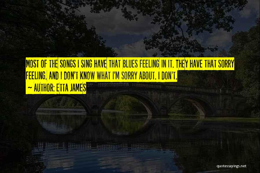 Etta James Quotes: Most Of The Songs I Sing Have That Blues Feeling In It. They Have That Sorry Feeling. And I Don't