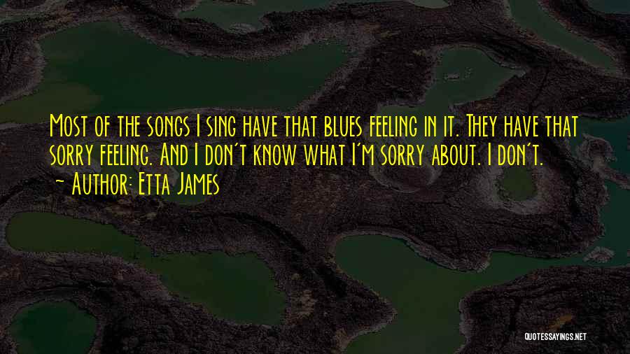 Etta James Quotes: Most Of The Songs I Sing Have That Blues Feeling In It. They Have That Sorry Feeling. And I Don't