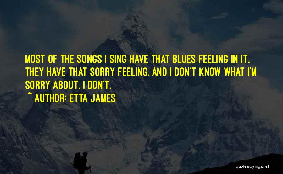 Etta James Quotes: Most Of The Songs I Sing Have That Blues Feeling In It. They Have That Sorry Feeling. And I Don't