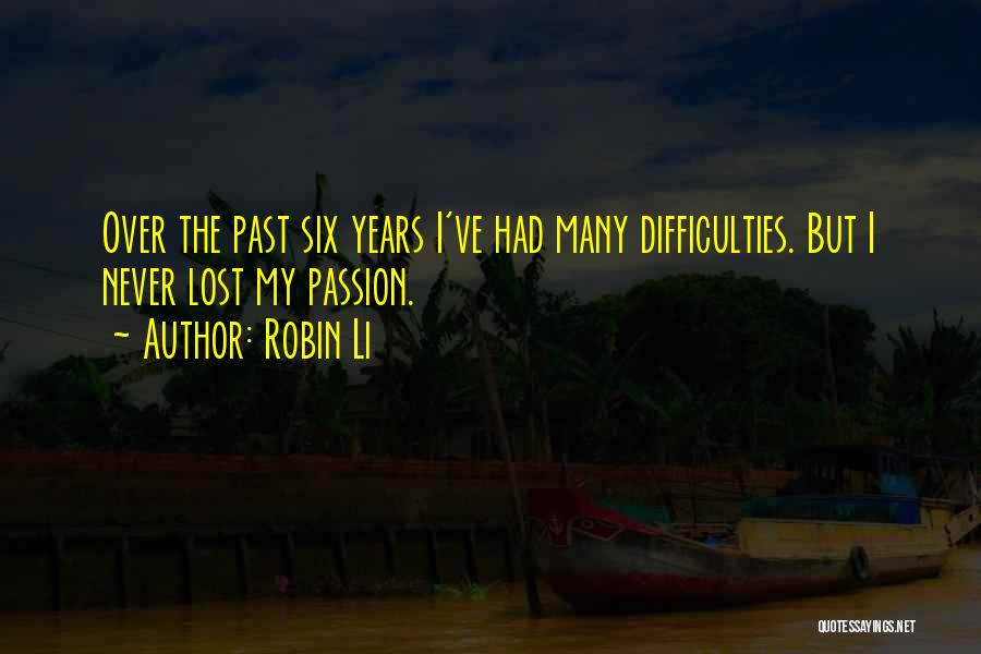 Robin Li Quotes: Over The Past Six Years I've Had Many Difficulties. But I Never Lost My Passion.