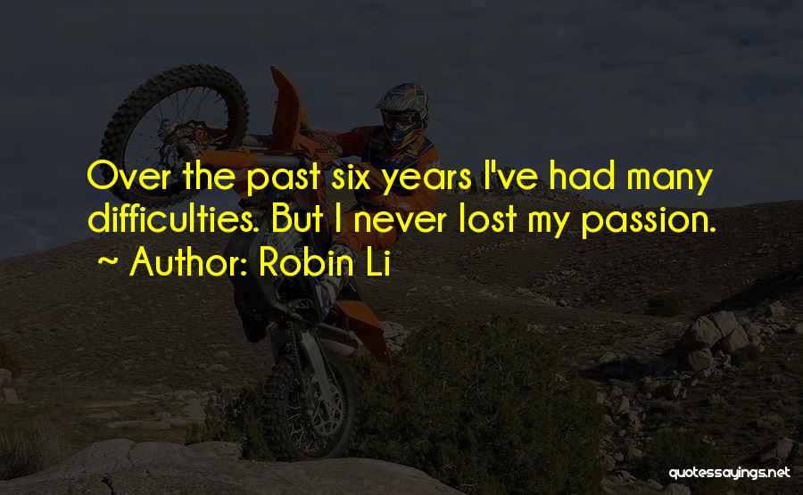 Robin Li Quotes: Over The Past Six Years I've Had Many Difficulties. But I Never Lost My Passion.