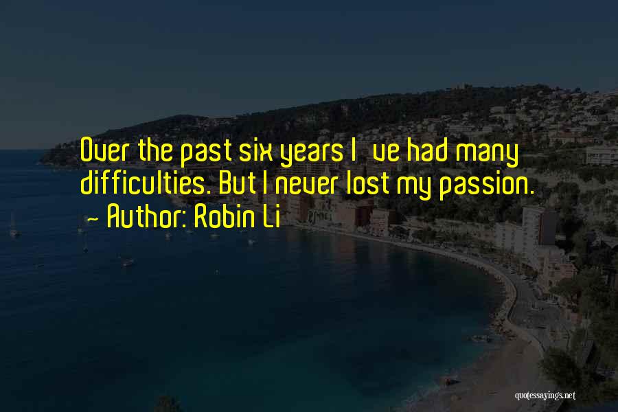Robin Li Quotes: Over The Past Six Years I've Had Many Difficulties. But I Never Lost My Passion.