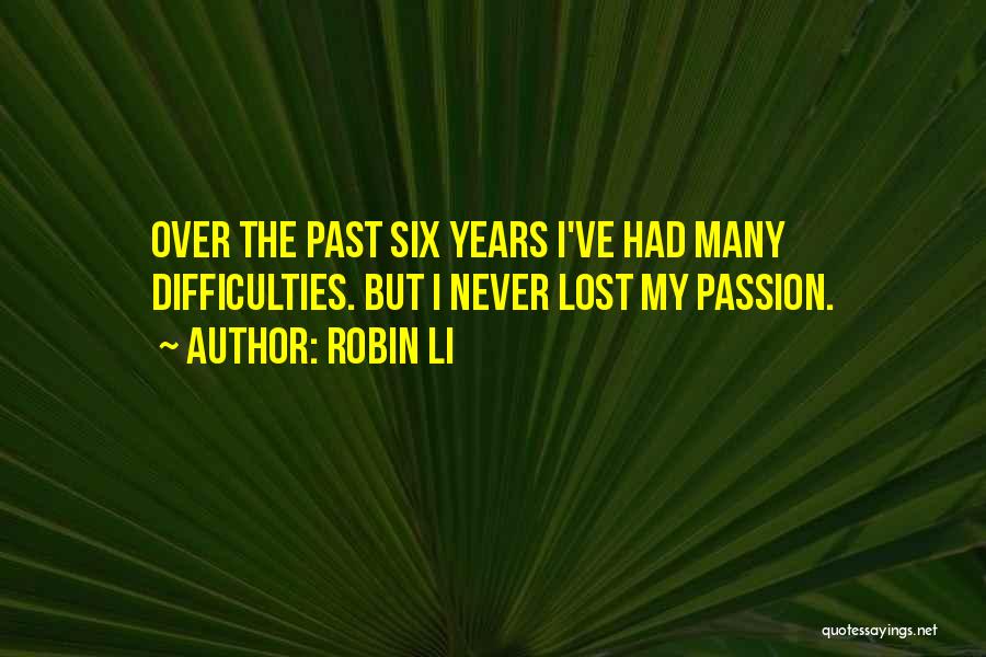Robin Li Quotes: Over The Past Six Years I've Had Many Difficulties. But I Never Lost My Passion.