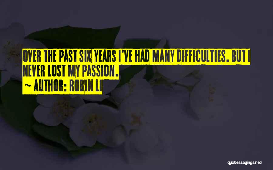 Robin Li Quotes: Over The Past Six Years I've Had Many Difficulties. But I Never Lost My Passion.
