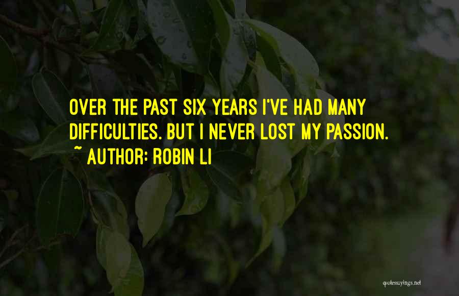 Robin Li Quotes: Over The Past Six Years I've Had Many Difficulties. But I Never Lost My Passion.