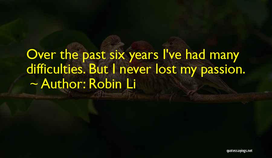 Robin Li Quotes: Over The Past Six Years I've Had Many Difficulties. But I Never Lost My Passion.