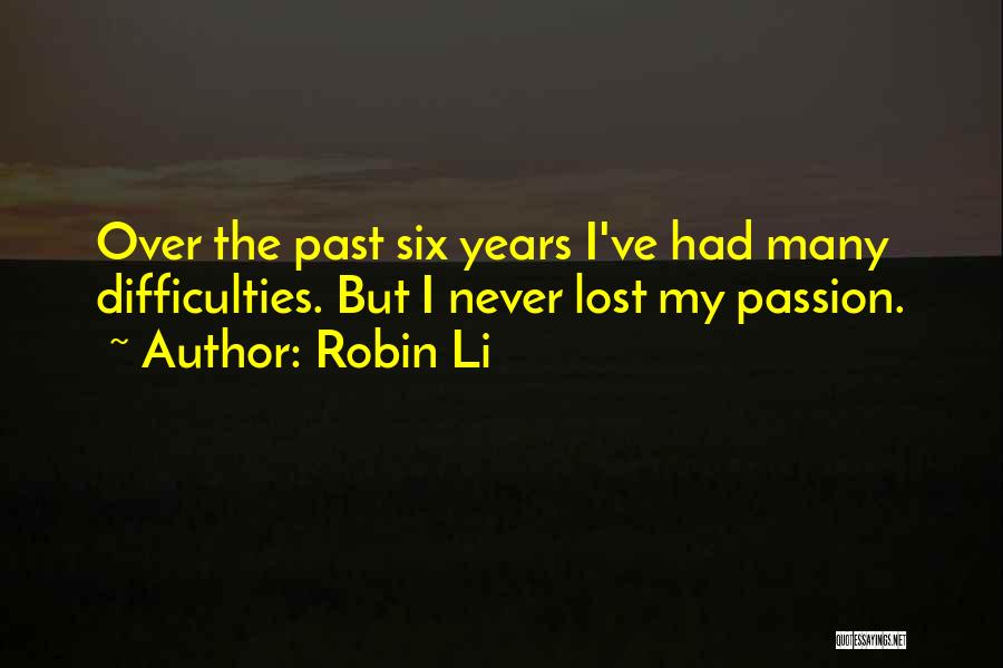 Robin Li Quotes: Over The Past Six Years I've Had Many Difficulties. But I Never Lost My Passion.