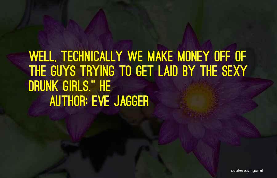 Eve Jagger Quotes: Well, Technically We Make Money Off Of The Guys Trying To Get Laid By The Sexy Drunk Girls. He