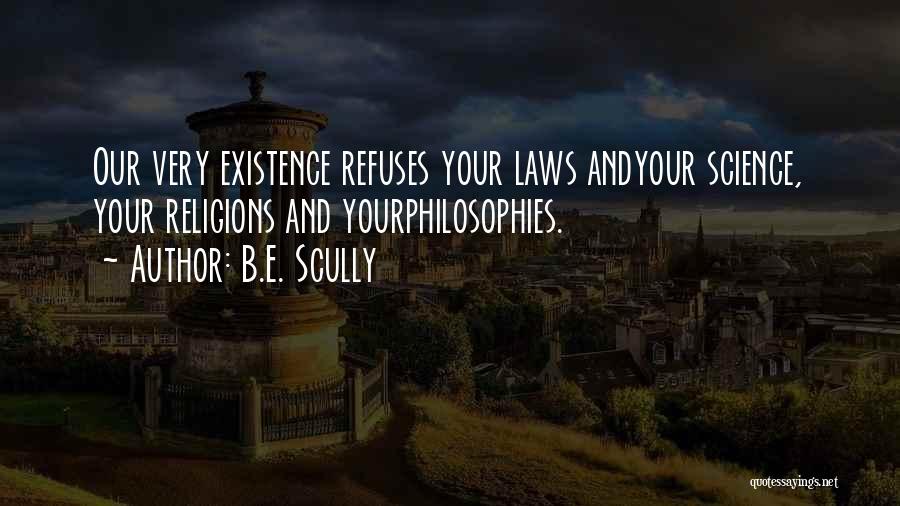 B.E. Scully Quotes: Our Very Existence Refuses Your Laws Andyour Science, Your Religions And Yourphilosophies.