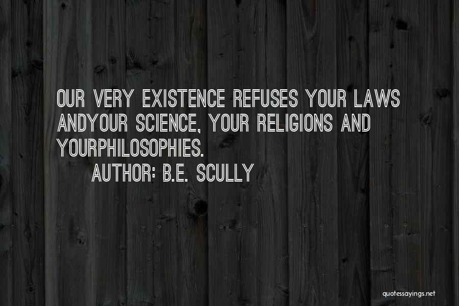 B.E. Scully Quotes: Our Very Existence Refuses Your Laws Andyour Science, Your Religions And Yourphilosophies.