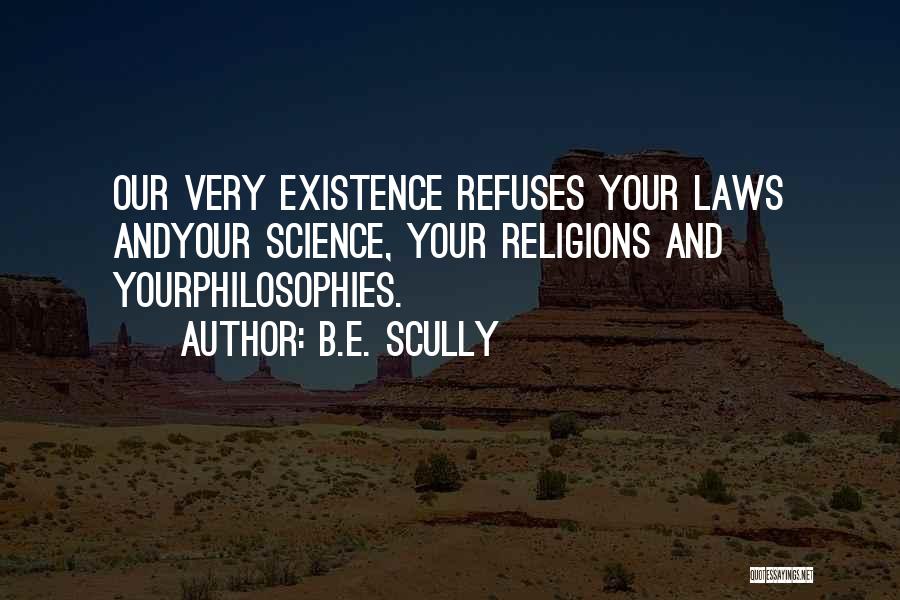 B.E. Scully Quotes: Our Very Existence Refuses Your Laws Andyour Science, Your Religions And Yourphilosophies.