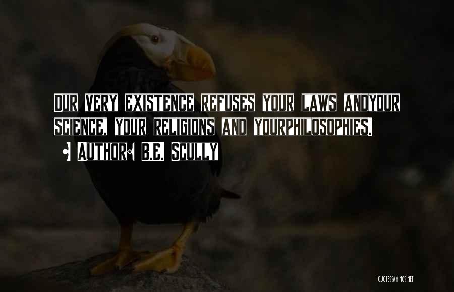 B.E. Scully Quotes: Our Very Existence Refuses Your Laws Andyour Science, Your Religions And Yourphilosophies.