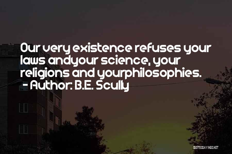 B.E. Scully Quotes: Our Very Existence Refuses Your Laws Andyour Science, Your Religions And Yourphilosophies.