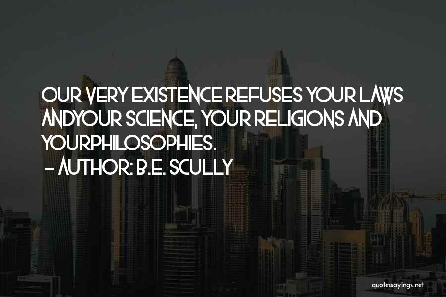 B.E. Scully Quotes: Our Very Existence Refuses Your Laws Andyour Science, Your Religions And Yourphilosophies.