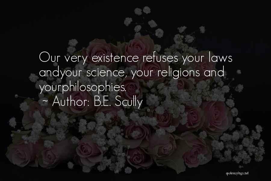 B.E. Scully Quotes: Our Very Existence Refuses Your Laws Andyour Science, Your Religions And Yourphilosophies.