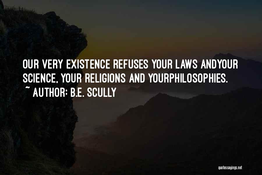 B.E. Scully Quotes: Our Very Existence Refuses Your Laws Andyour Science, Your Religions And Yourphilosophies.