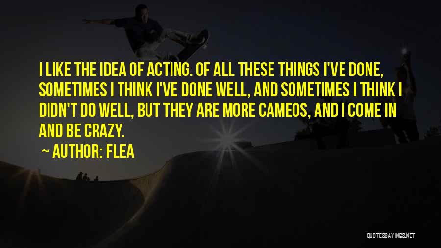 Flea Quotes: I Like The Idea Of Acting. Of All These Things I've Done, Sometimes I Think I've Done Well, And Sometimes