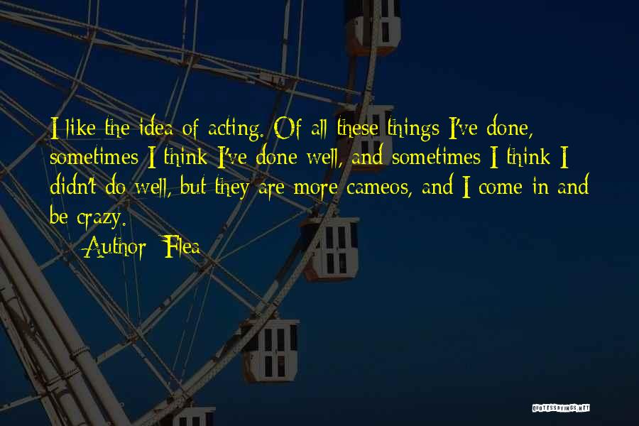 Flea Quotes: I Like The Idea Of Acting. Of All These Things I've Done, Sometimes I Think I've Done Well, And Sometimes