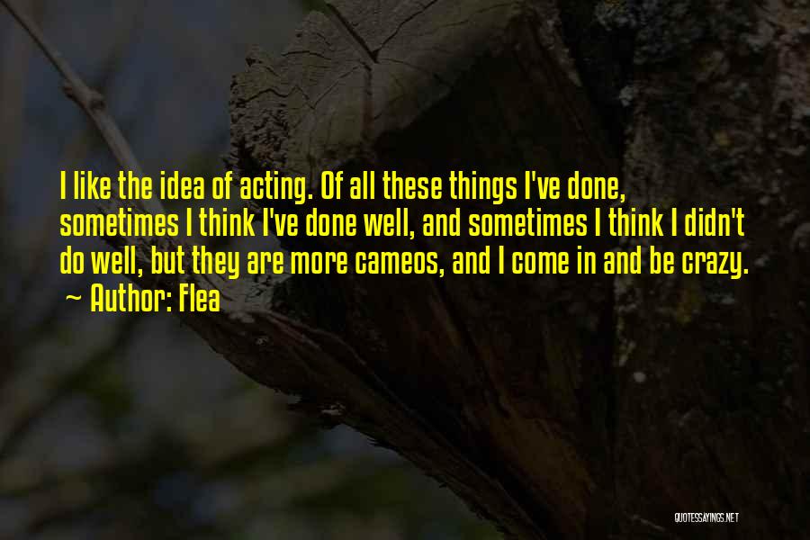 Flea Quotes: I Like The Idea Of Acting. Of All These Things I've Done, Sometimes I Think I've Done Well, And Sometimes