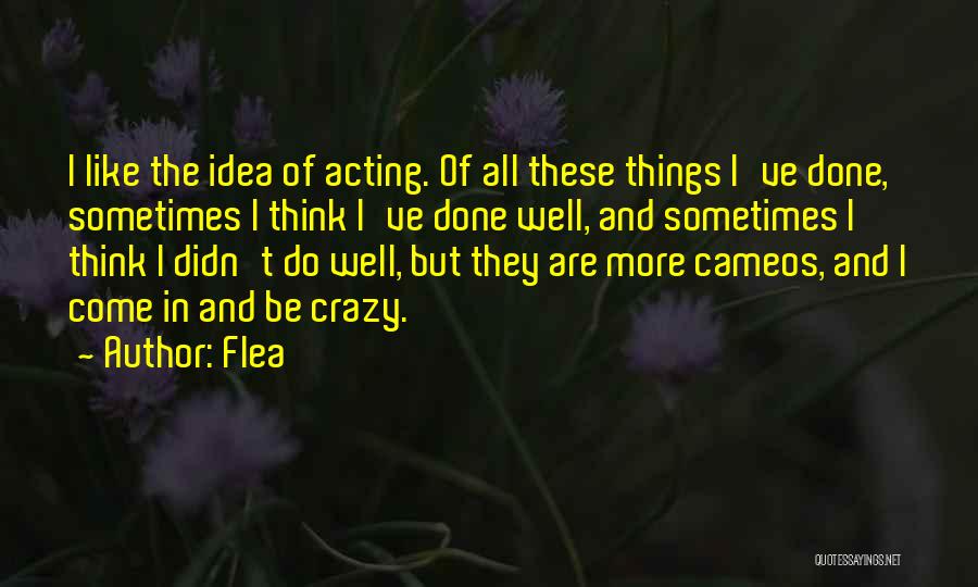 Flea Quotes: I Like The Idea Of Acting. Of All These Things I've Done, Sometimes I Think I've Done Well, And Sometimes