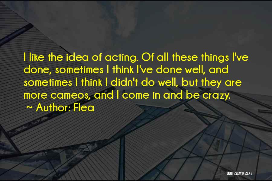 Flea Quotes: I Like The Idea Of Acting. Of All These Things I've Done, Sometimes I Think I've Done Well, And Sometimes