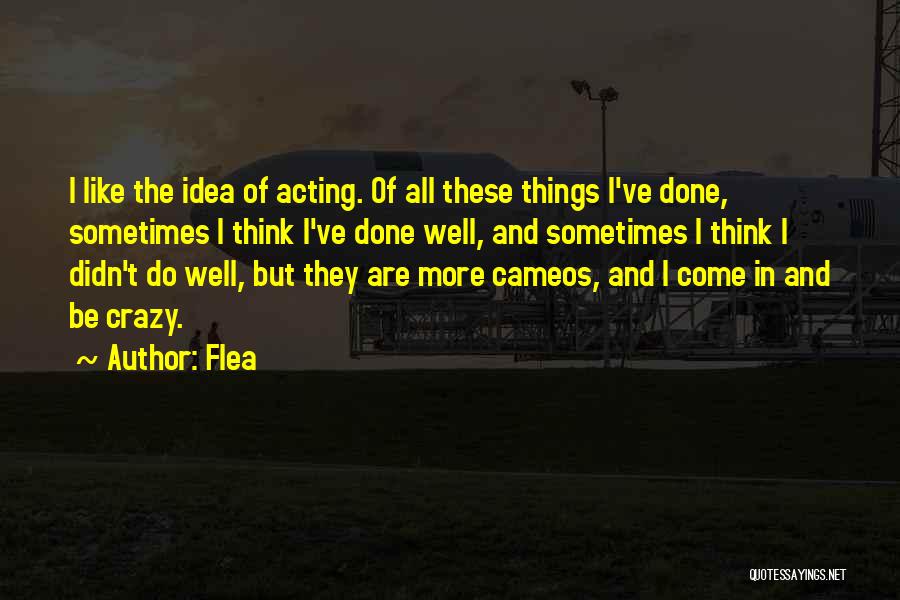 Flea Quotes: I Like The Idea Of Acting. Of All These Things I've Done, Sometimes I Think I've Done Well, And Sometimes