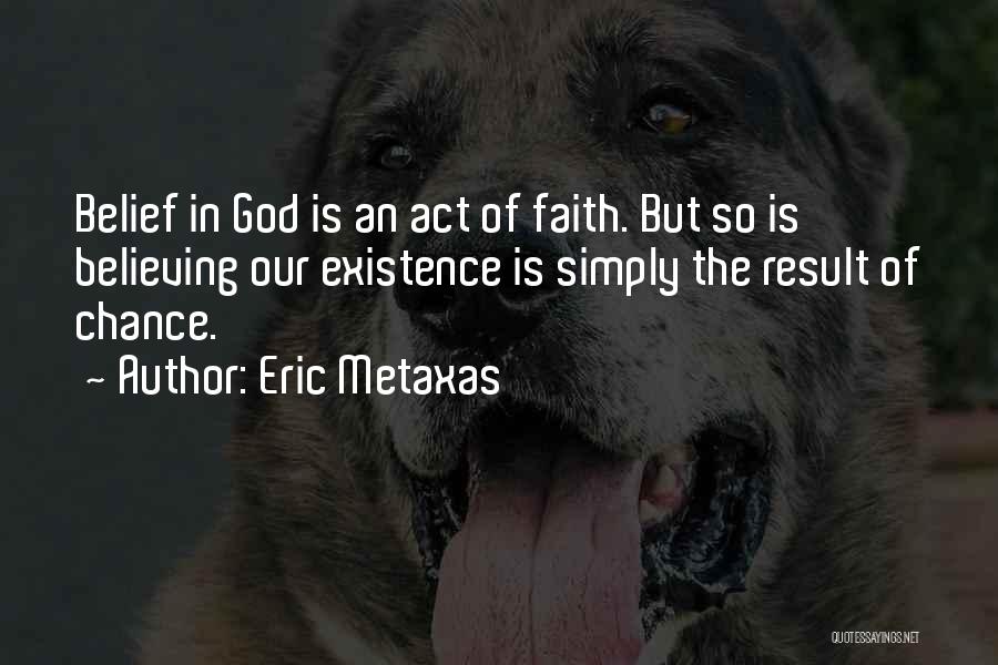 Eric Metaxas Quotes: Belief In God Is An Act Of Faith. But So Is Believing Our Existence Is Simply The Result Of Chance.