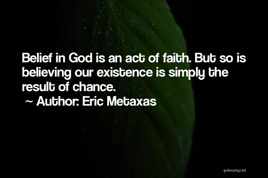 Eric Metaxas Quotes: Belief In God Is An Act Of Faith. But So Is Believing Our Existence Is Simply The Result Of Chance.