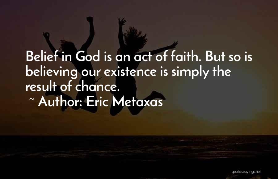 Eric Metaxas Quotes: Belief In God Is An Act Of Faith. But So Is Believing Our Existence Is Simply The Result Of Chance.