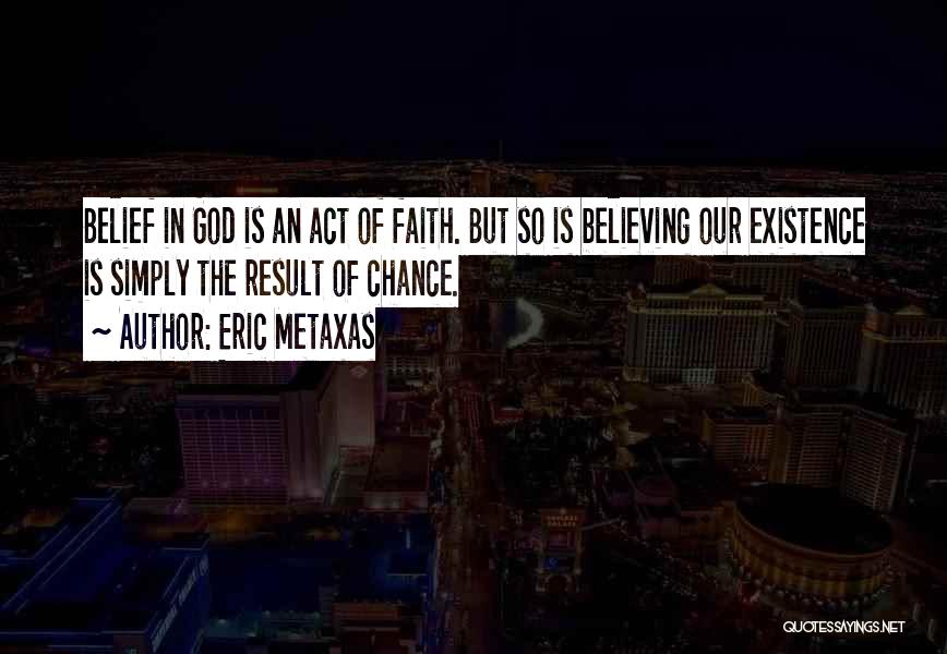 Eric Metaxas Quotes: Belief In God Is An Act Of Faith. But So Is Believing Our Existence Is Simply The Result Of Chance.