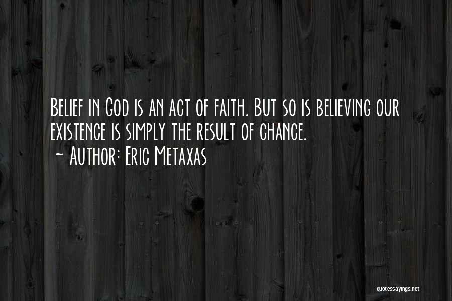 Eric Metaxas Quotes: Belief In God Is An Act Of Faith. But So Is Believing Our Existence Is Simply The Result Of Chance.