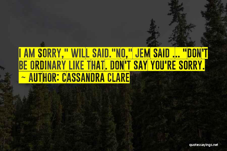 Cassandra Clare Quotes: I Am Sorry, Will Said.no, Jem Said ... Don't Be Ordinary Like That. Don't Say You're Sorry.