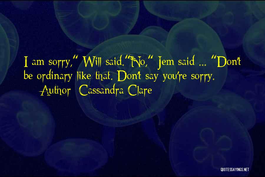 Cassandra Clare Quotes: I Am Sorry, Will Said.no, Jem Said ... Don't Be Ordinary Like That. Don't Say You're Sorry.