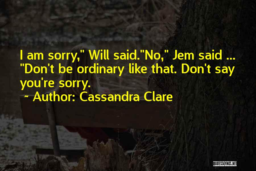 Cassandra Clare Quotes: I Am Sorry, Will Said.no, Jem Said ... Don't Be Ordinary Like That. Don't Say You're Sorry.