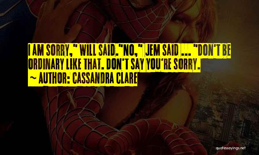 Cassandra Clare Quotes: I Am Sorry, Will Said.no, Jem Said ... Don't Be Ordinary Like That. Don't Say You're Sorry.