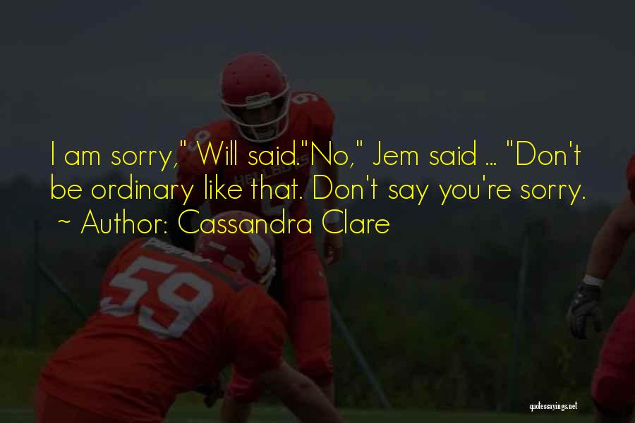 Cassandra Clare Quotes: I Am Sorry, Will Said.no, Jem Said ... Don't Be Ordinary Like That. Don't Say You're Sorry.