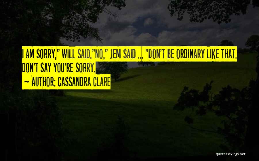 Cassandra Clare Quotes: I Am Sorry, Will Said.no, Jem Said ... Don't Be Ordinary Like That. Don't Say You're Sorry.